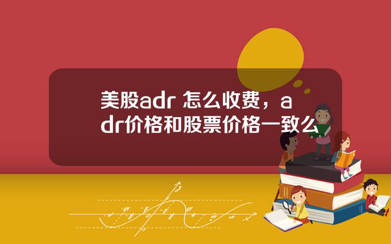 美股adr 怎么收费，adr价格和股票价格一致么